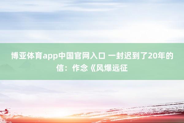 博亚体育app中国官网入口 一封迟到了20年的信：作念《风爆远征