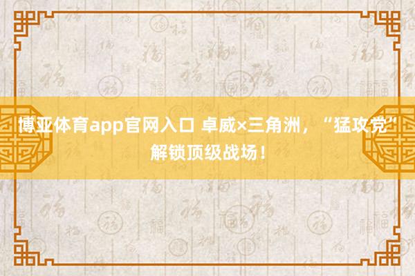 博亚体育app官网入口 卓威×三角洲，“猛攻党”解锁顶级战场！