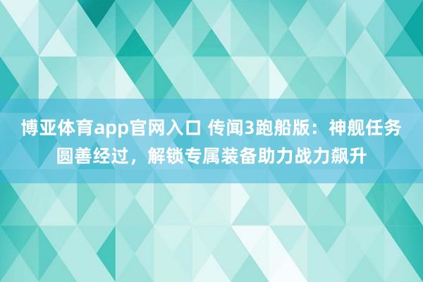 博亚体育app官网入口 传闻3跑船版：神舰任务圆善经过，解锁专属装备助力战力飙升
