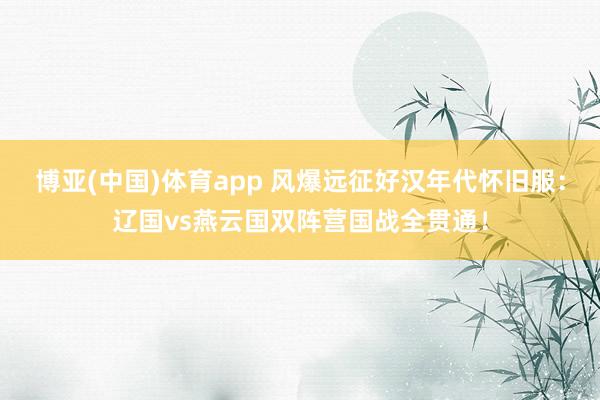 博亚(中国)体育app 风爆远征好汉年代怀旧服：辽国vs燕云国双阵营国战全贯通！