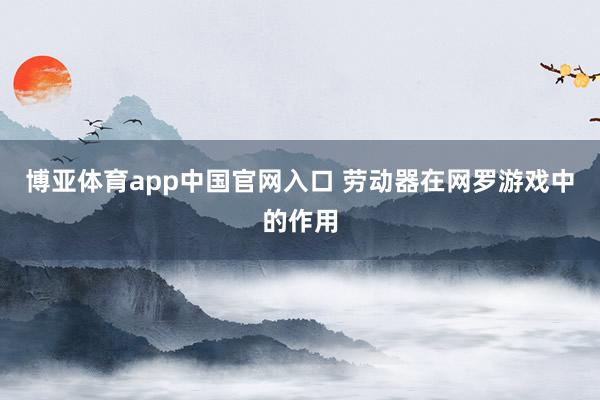 博亚体育app中国官网入口 劳动器在网罗游戏中的作用
