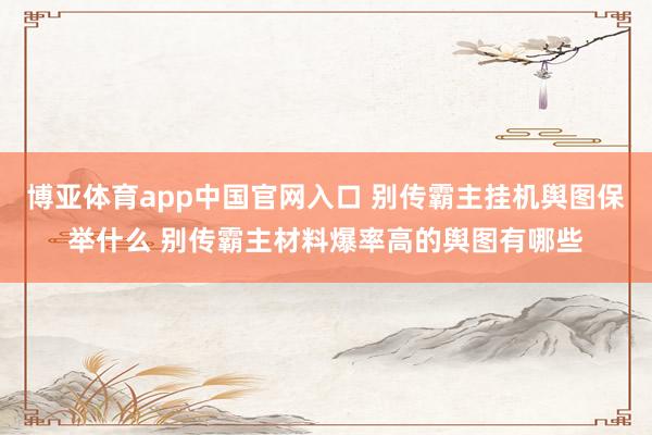 博亚体育app中国官网入口 别传霸主挂机舆图保举什么 别传霸主材料爆率高的舆图有哪些