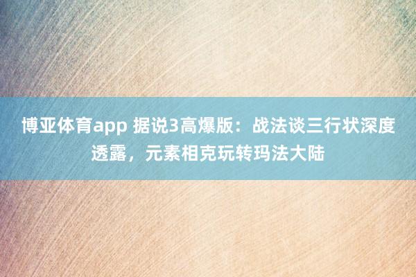 博亚体育app 据说3高爆版：战法谈三行状深度透露，元素相克玩转玛法大陆