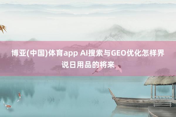 博亚(中国)体育app AI搜索与GEO优化怎样界说日用品的将来