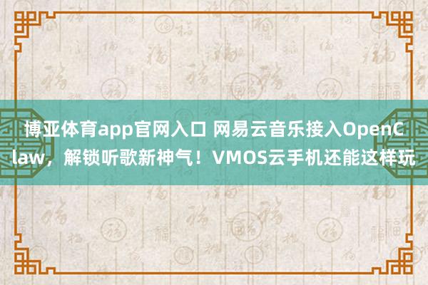 博亚体育app官网入口 网易云音乐接入OpenClaw，解锁听歌新神气！VMOS云手机还能这样玩