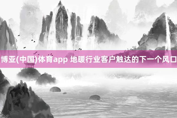 博亚(中国)体育app 地暖行业客户触达的下一个风口