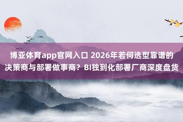 博亚体育app官网入口 2026年若何选型靠谱的决策商与部署做事商？BI独到化部署厂商深度盘货