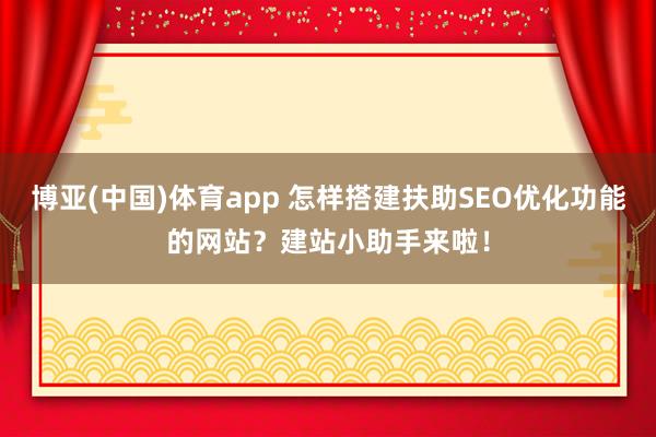 博亚(中国)体育app 怎样搭建扶助SEO优化功能的网站？建站小助手来啦！