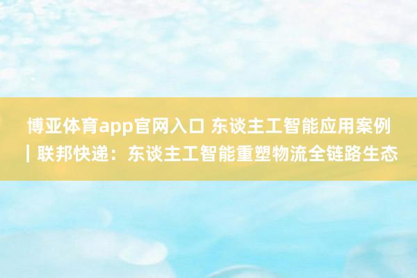博亚体育app官网入口 东谈主工智能应用案例｜联邦快递：东谈主工智能重塑物流全链路生态