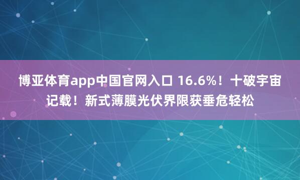 博亚体育app中国官网入口 16.6%！十破宇宙记载！新式薄膜光伏界限获垂危轻松