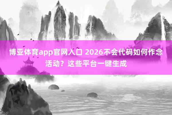 博亚体育app官网入口 2026不会代码如何作念活动？这些平台一键生成
