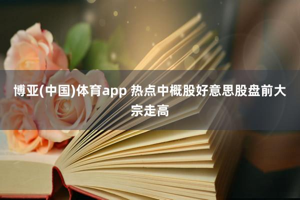博亚(中国)体育app 热点中概股好意思股盘前大宗走高
