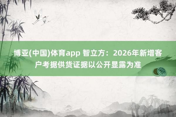 博亚(中国)体育app 智立方：2026年新增客户考据供货证据以公开显露为准