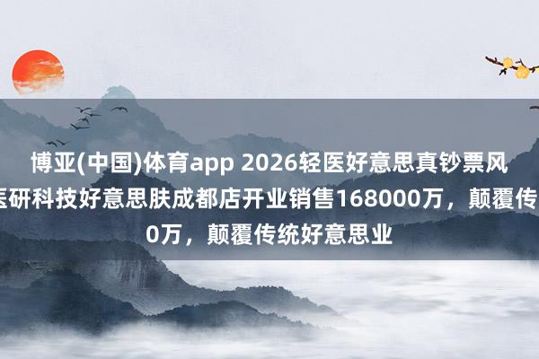博亚(中国)体育app 2026轻医好意思真钞票风暴来袭 芙医研科技好意思肤成都店开业销售168000万，颠覆传统好意思业