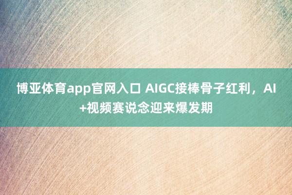 博亚体育app官网入口 AIGC接棒骨子红利，AI+视频赛说念迎来爆发期