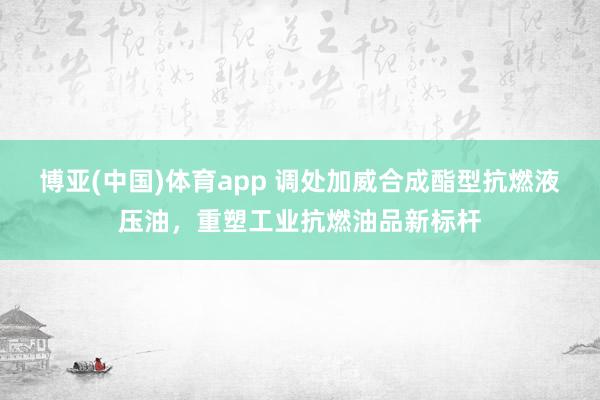 博亚(中国)体育app 调处加威合成酯型抗燃液压油，重塑工业抗燃油品新标杆