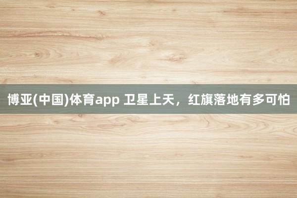 博亚(中国)体育app 卫星上天，红旗落地有多可怕