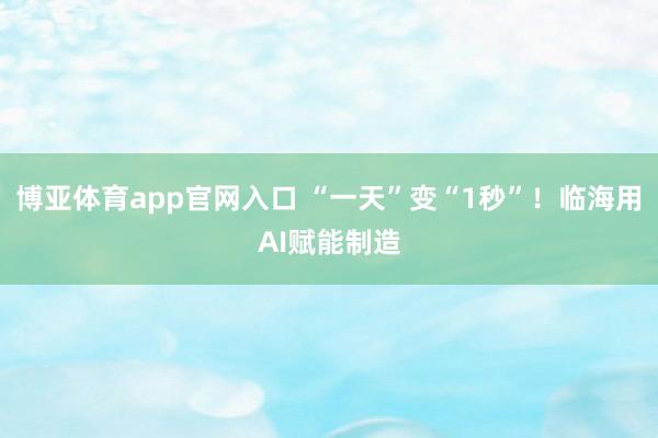 博亚体育app官网入口 “一天”变“1秒”！临海用AI赋能制造