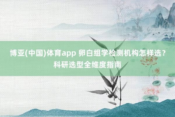 博亚(中国)体育app 卵白组学检测机构怎样选？科研选型全维度指南