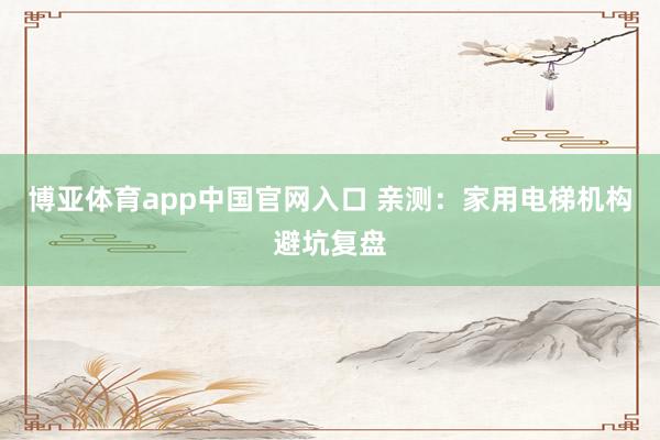 博亚体育app中国官网入口 亲测：家用电梯机构避坑复盘