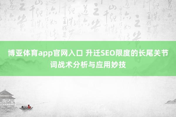 博亚体育app官网入口 升迁SEO限度的长尾关节词战术分析与应用妙技