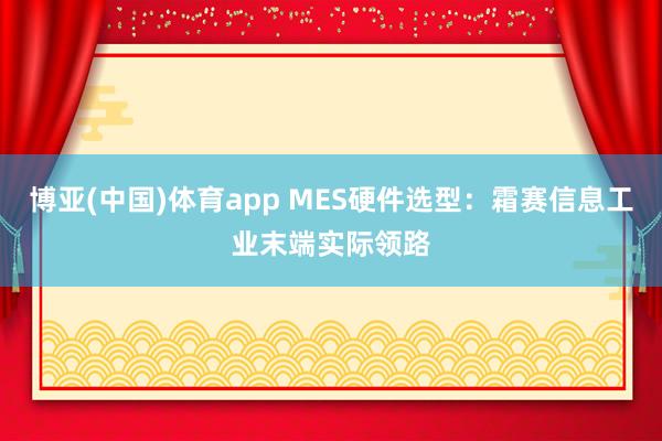 博亚(中国)体育app MES硬件选型：霜赛信息工业末端实际领路