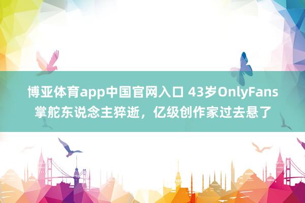 博亚体育app中国官网入口 43岁OnlyFans掌舵东说念主猝逝，亿级创作家过去悬了