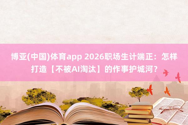 博亚(中国)体育app 2026职场生计端正：怎样打造【不被AI淘汰】的作事护城河？