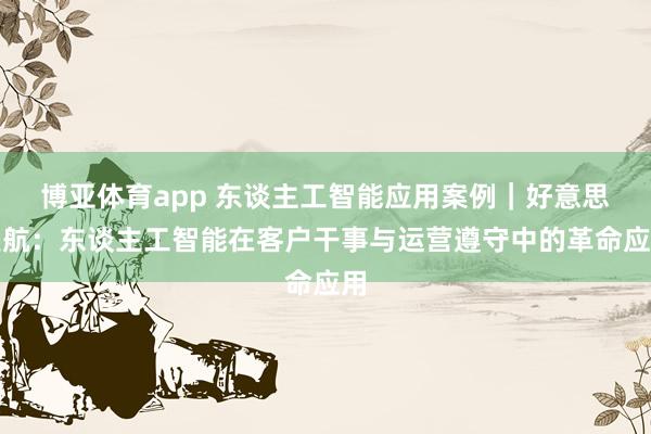 博亚体育app 东谈主工智能应用案例｜好意思联航：东谈主工智能在客户干事与运营遵守中的革命应用