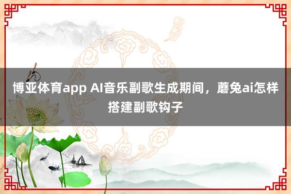 博亚体育app AI音乐副歌生成期间，蘑兔ai怎样搭建副歌钩子