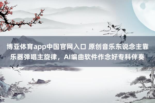 博亚体育app中国官网入口 原创音乐东说念主靠乐器弹唱主旋律，AI编曲软件作念好专科伴奏