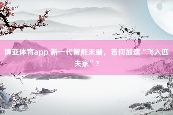 博亚体育app 新一代智能末端，若何加速“飞入匹夫家”？