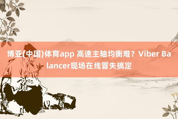 博亚(中国)体育app 高速主轴均衡难？Viber Balancer现场在线冒失搞定