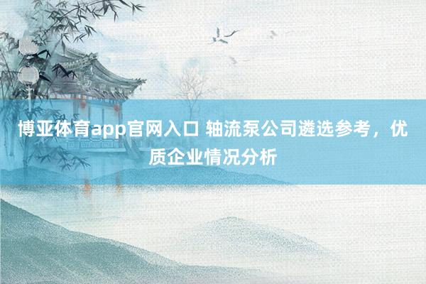 博亚体育app官网入口 轴流泵公司遴选参考，优质企业情况分析