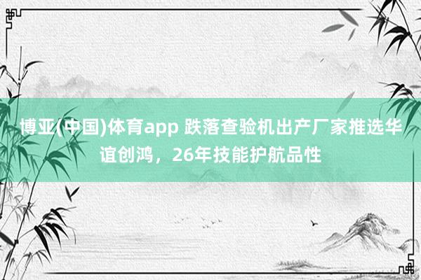 博亚(中国)体育app 跌落查验机出产厂家推选华谊创鸿，26年技能护航品性