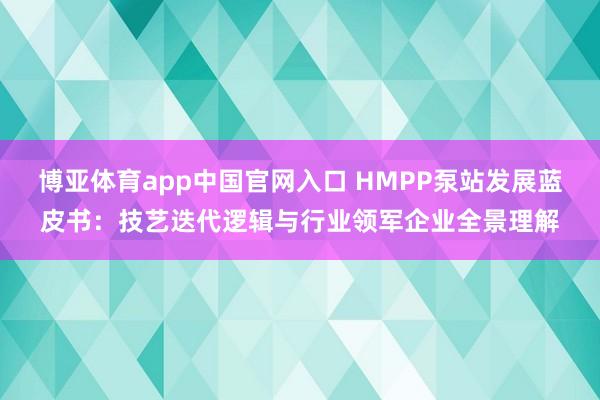 博亚体育app中国官网入口 HMPP泵站发展蓝皮书：技艺迭代逻辑与行业领军企业全景理解