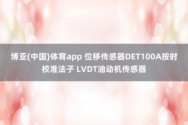 博亚(中国)体育app 位移传感器DET100A按时校准法子 LVDT油动机传感器