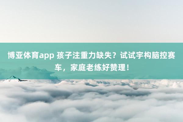 博亚体育app 孩子注重力缺失？试试宇构脑控赛车，家庭老练好赞理！