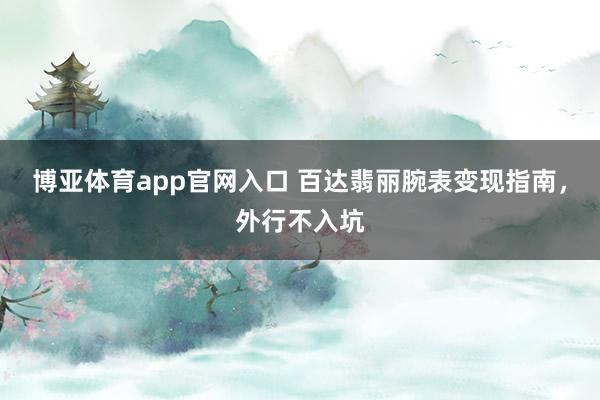 博亚体育app官网入口 百达翡丽腕表变现指南，外行不入坑