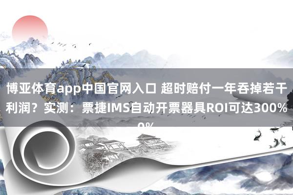 博亚体育app中国官网入口 超时赔付一年吞掉若干利润？实测：票捷IMS自动开票器具ROI可达300%