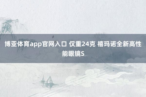 博亚体育app官网入口 仅重24克 禧玛诺全新高性能眼镜S