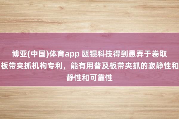 博亚(中国)体育app 瓯锟科技得到愚弄于卷取退火炉板带夹抓机构专利，能有用普及板带夹抓的寂静性和可靠性