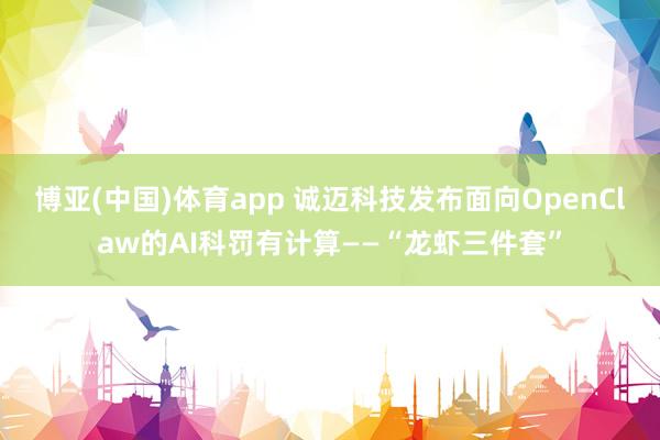 博亚(中国)体育app 诚迈科技发布面向OpenClaw的AI科罚有计算——“龙虾三件套”
