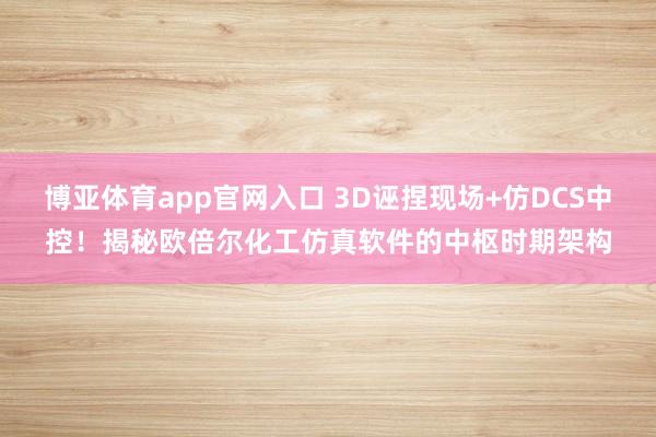 博亚体育app官网入口 3D诬捏现场+仿DCS中控！揭秘欧倍尔化工仿真软件的中枢时期架构