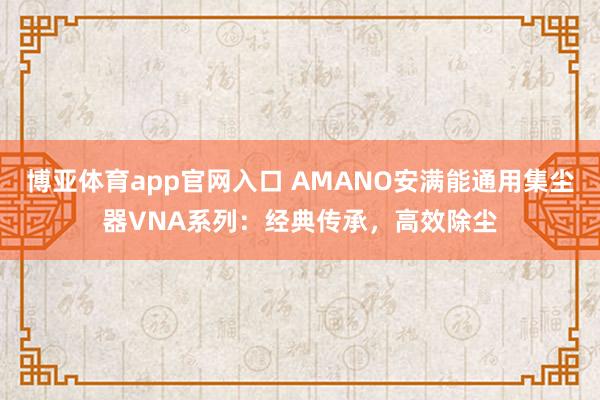 博亚体育app官网入口 AMANO安满能通用集尘器VNA系列：经典传承，高效除尘