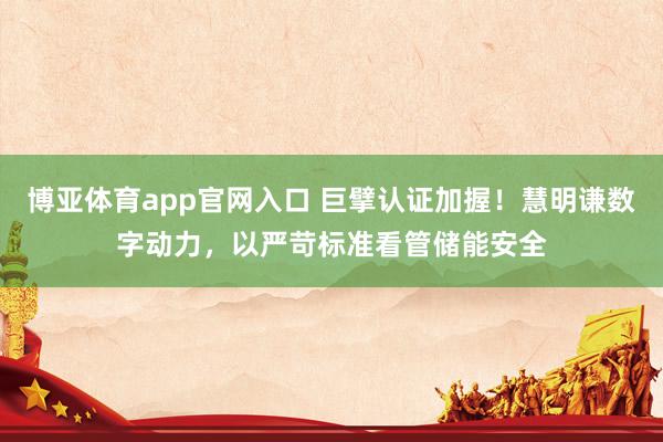 博亚体育app官网入口 巨擘认证加握！慧明谦数字动力，以严苛标准看管储能安全