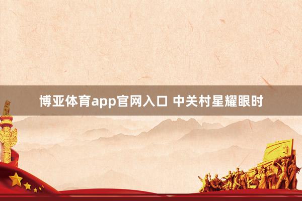 博亚体育app官网入口 中关村星耀眼时