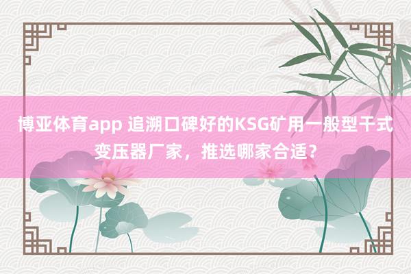 博亚体育app 追溯口碑好的KSG矿用一般型干式变压器厂家，推选哪家合适？