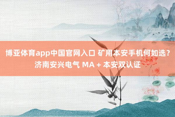 博亚体育app中国官网入口 矿用本安手机何如选?济南安兴电气 MA + 本安双认证
