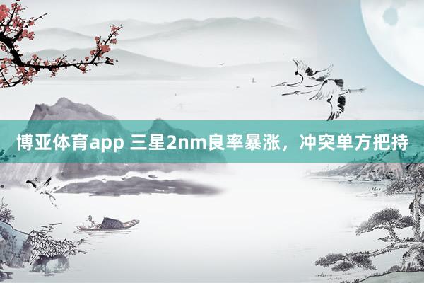 博亚体育app 三星2nm良率暴涨，冲突单方把持